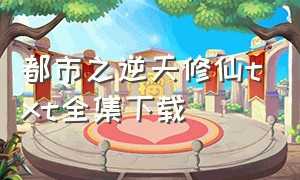 都市之逆天修仙txt全集下载