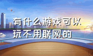 有什么游戏可以玩不用联网的（有什么游戏可以不用网络就可以玩）