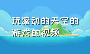 玩滚动的天空的游戏的视频（玩滚动的天空的游戏的视频叫什么）