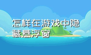 怎样在游戏中隐藏悬浮窗（怎么用设置打开游戏悬浮窗）