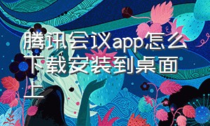 腾讯会议app怎么下载安装到桌面上