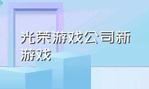 光荣游戏公司新游戏（光荣游戏公司百度百科）