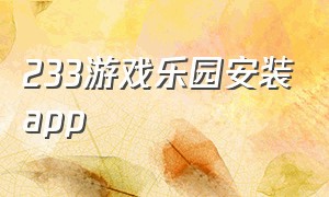 233游戏乐园安装app（233游戏乐园安装app方法）