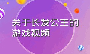 关于长发公主的游戏视频（长发公主的换装游戏介绍）