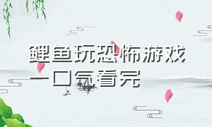 鲤鱼玩恐怖游戏一口气看完