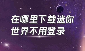 在哪里下载迷你世界不用登录