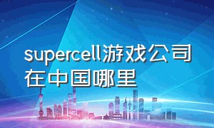 supercell游戏公司在中国哪里