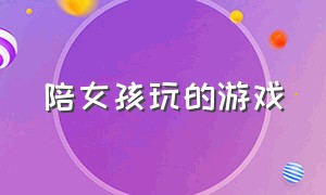 陪女孩玩的游戏（陪女孩玩的游戏叫什么）