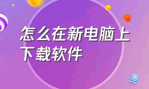 怎么在新电脑上下载软件（怎么在新买的电脑上下载软件）