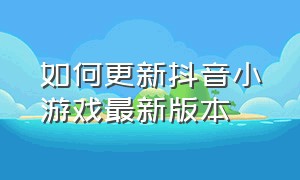 如何更新抖音小游戏最新版本