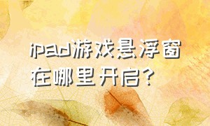 ipad游戏悬浮窗在哪里开启?