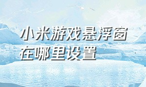 小米游戏悬浮窗在哪里设置（小米游戏浮窗设置在哪设置）