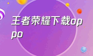 王者荣耀下载oppo（oppo王者荣耀怎么开游戏助手）