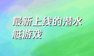 最新上线的潜水艇游戏（放个大招给你看的潜水艇游戏）