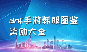 dnf手游韩服图鉴奖励大全