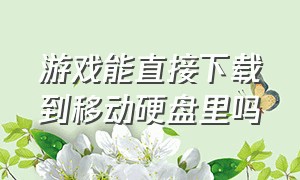 游戏能直接下载到移动硬盘里吗