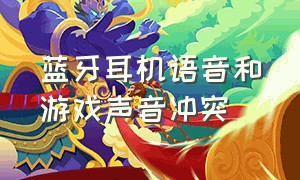 蓝牙耳机语音和游戏声音冲突（蓝牙耳机打游戏语音说不了话）