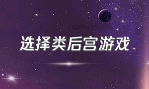 选择类后宫游戏（后宫养成类游戏大全）