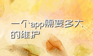 一个app需要多大的维护