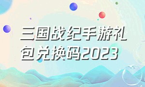 三国战纪手游礼包兑换码2023