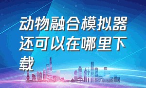 动物融合模拟器还可以在哪里下载