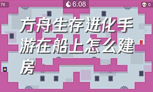 方舟生存进化手游在船上怎么建房