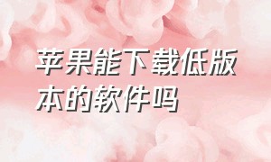 苹果能下载低版本的软件吗（苹果手机下载低版本的软件）