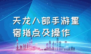 天龙八部手游星宿指点及操作（天龙八部手游星宿最强攻略）