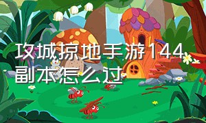 攻城掠地手游144副本怎么过（攻城掠地手游私版）