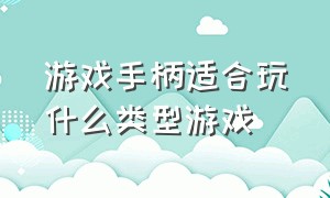 游戏手柄适合玩什么类型游戏（游戏手柄适合玩什么类型游戏啊）