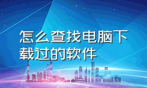 怎么查找电脑下载过的软件