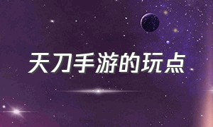 天刀手游的玩点（天刀手游全部攻略）