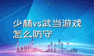 少林vs武当游戏怎么防守（少林vs武当2是哪个平台的游戏）