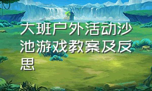 大班户外活动沙池游戏教案及反思