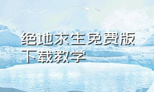 绝地求生免费版下载教学（绝地求生免费版下载教学安装）