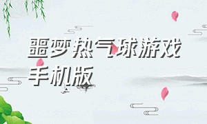 噩梦热气球游戏手机版（热气球噩梦游戏在哪儿下载）