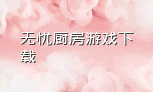 无忧厨房游戏下载（无忧厨房官方下载）