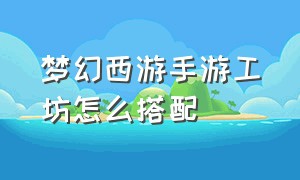 梦幻西游手游工坊怎么搭配（梦幻西游手游工坊乐艺和什么搭配）