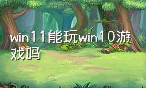 win11能玩win10游戏吗