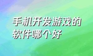 手机开发游戏的软件哪个好（怎么自己开发游戏软件手机版）