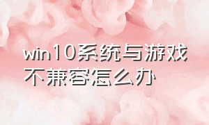 win10系统与游戏不兼容怎么办