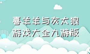 喜羊羊与灰太狼游戏大全九游版（喜羊羊与灰太狼全部游戏大全）