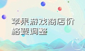 苹果游戏商店价格要调整（苹果商店花钱的游戏怎么没有了）