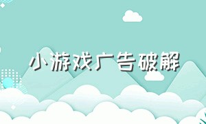 小游戏广告破解（小游戏广告安装）