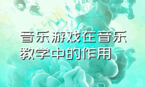 音乐游戏在音乐教学中的作用