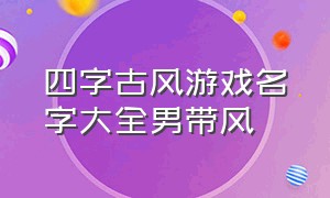 四字古风游戏名字大全男带风