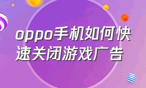 oppo手机如何快速关闭游戏广告（oppo手机如何快速关闭游戏广告推送）