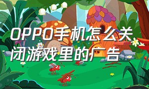 OPPO手机怎么关闭游戏里的广告（oppo怎么关闭游戏里的广告）