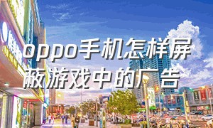 oppo手机怎样屏蔽游戏中的广告