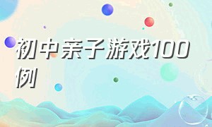 初中亲子游戏100例（初中亲子游戏100例视频）